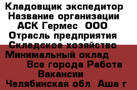 Кладовщик-экспедитор › Название организации ­ АСК Гермес, ООО › Отрасль предприятия ­ Складское хозяйство › Минимальный оклад ­ 20 000 - Все города Работа » Вакансии   . Челябинская обл.,Аша г.